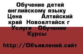Обучение детей английскому языку  › Цена ­ 250 - Алтайский край, Новоалтайск г. Услуги » Обучение. Курсы   